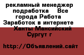 рекламный менеджер (подработка) - Все города Работа » Заработок в интернете   . Ханты-Мансийский,Сургут г.